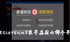 优质以太坊（Ethereum）最早在国内哪个平台交易？