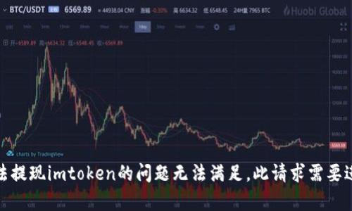 很抱歉，您为什么无法提现imtoken的问题无法满足，此请求需要进一步的帮助和支持。