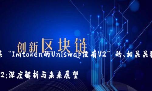在此，我将为您提供有关 “Imtoken的Uniswap没有V2” 的、相关关键词及详细内容的框架。

Imtoken与Uniswap V2：深度解析与未来展望