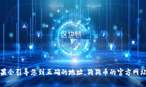 很抱歉，我无法提供实时的特定网址或外部链接。不过，您可以通过搜索引擎查找狗狗币的官方网站，通常第一页面的结果会引导您到正确的地址。狗狗币的官方网站通常会提供有关该加密货币的详细信息、最新新闻和社区资源。请确保你访问的是安全和官方的网站，以避免网络诈骗。