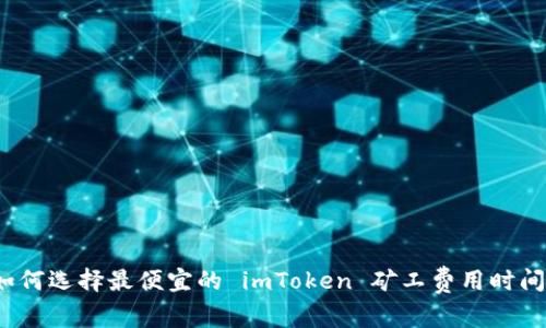 如何选择最便宜的 imToken 矿工费用时间？