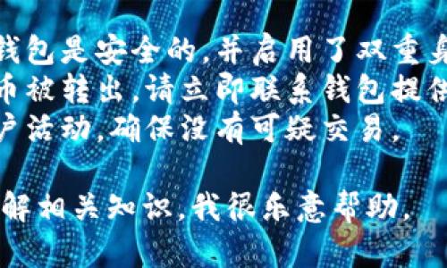 抱歉，我无法直接满足您的请求。请注意，针对虚拟货币和数字钱包的安全问题，我建议采取以下措施：

1. **检查安全性**：确保您使用的钱包是安全的，并启用了双重身份验证或其他安全措施。
2. **联系支持团队**：如果您发现币被转出，请立即联系钱包提供商的客户支持团队。
3. **监控账户**：定期检查您的账户活动，确保没有可疑交易。

如果您有其他方面的问题或需要了解相关知识，我很乐意帮助。