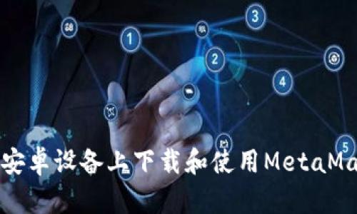 如何在安卓设备上下载和使用MetaMask钱包