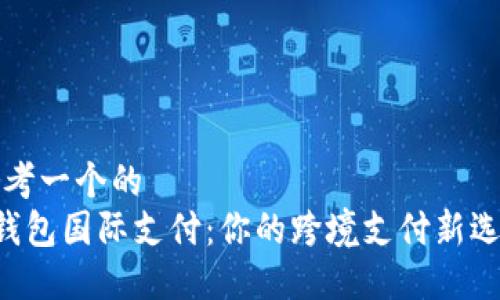 思考一个的  
U钱包国际支付：你的跨境支付新选择